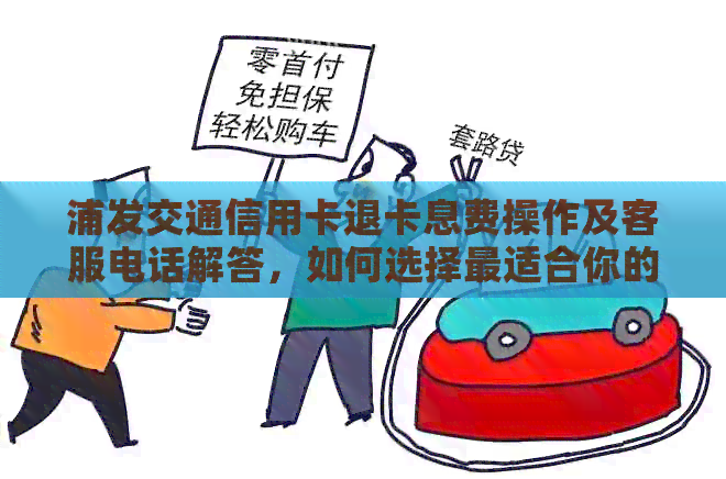 浦发交通信用卡退卡息费操作及客服电话解答，如何选择最适合你的卡片？