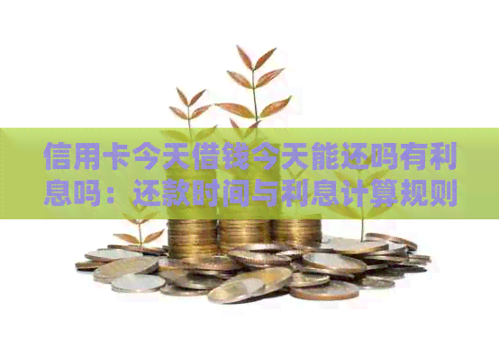 信用卡今天借钱今天能还吗有利息吗：还款时间与利息计算规则。