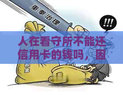 人在看守所不能还信用卡的钱吗，因为在看守所导致无法按时还信用卡怎么办？
