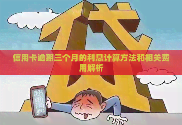 信用卡逾期三个月的利息计算方法和相关费用解析