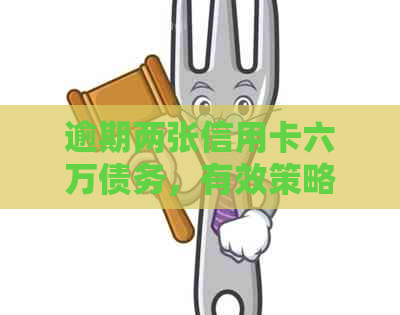 逾期两张信用卡六万债务，有效策略教你如何快速还清
