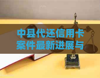 中县代还信用卡案件最新进展与查询