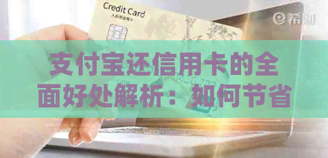 支付宝还信用卡的全面好处解析：如何节省费用、提高信用评分并简化还款流程