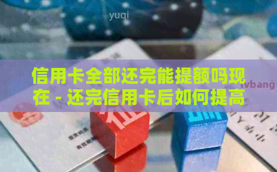 信用卡全部还完能提额吗现在 - 还完信用卡后如何提高额度