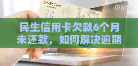 民生信用卡欠款6个月未还款，如何解决逾期问题和避免信用损失？
