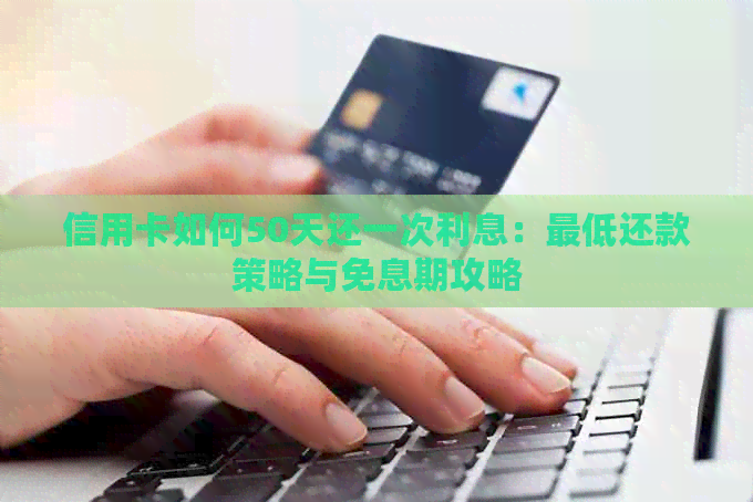 信用卡如何50天还一次利息：更低还款策略与免息期攻略