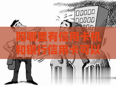 阳哪里有信用卡机和银行信用卡可以办理？