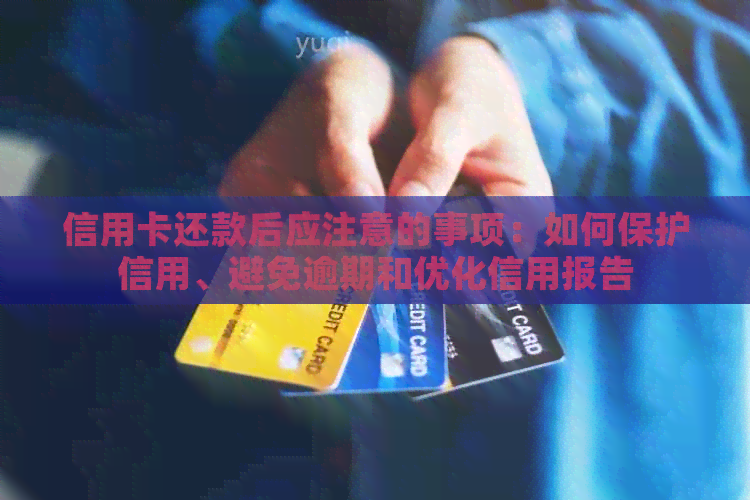 信用卡还款后应注意的事项：如何保护信用、避免逾期和优化信用报告