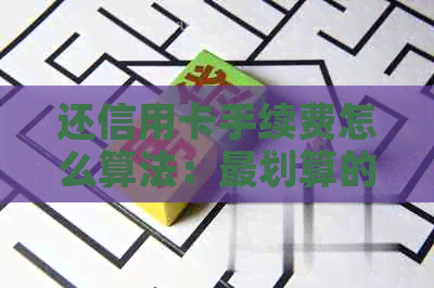 还信用卡手续费怎么算法：最划算的方法和实际费用计算