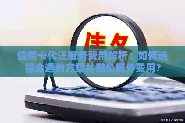 信用卡代还服务费用解析：如何选择合适的方案并避免额外费用？
