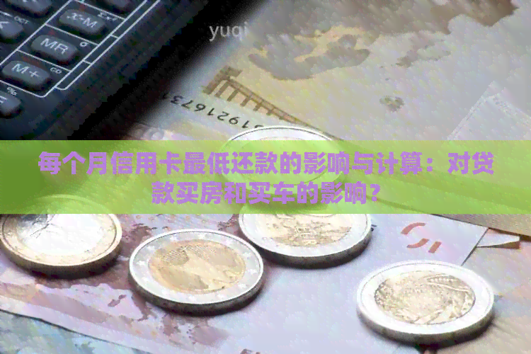 每个月信用卡更低还款的影响与计算：对贷款买房和买车的影响？