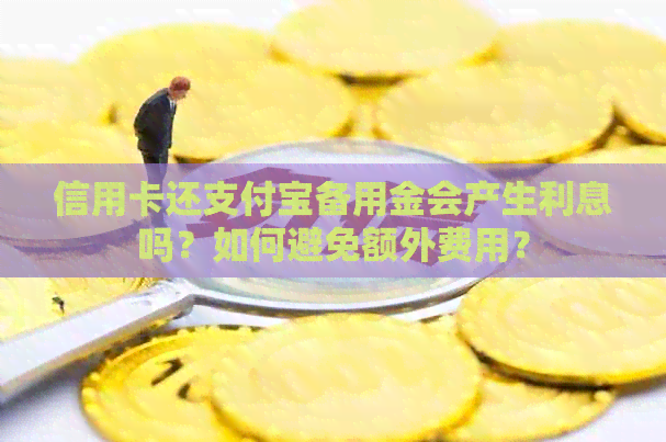 信用卡还支付宝备用金会产生利息吗？如何避免额外费用？