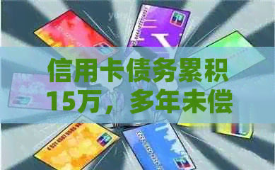 信用卡债务累积15万，多年未偿还的解决之道