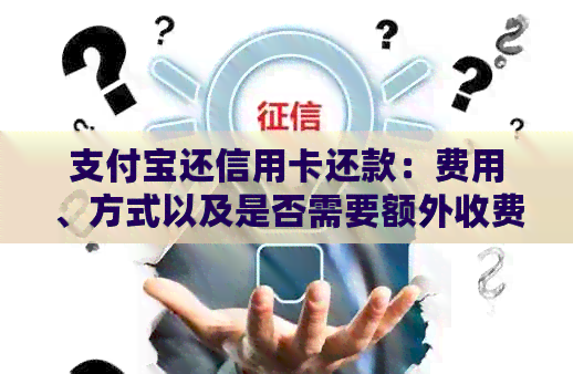 支付宝还信用卡还款：费用、方式以及是否需要额外收费的全面解析