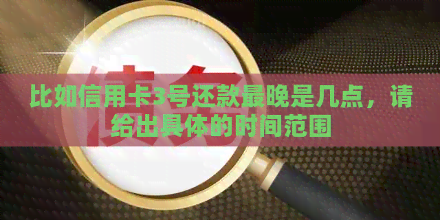比如信用卡3号还款最晚是几点，请给出具体的时间范围
