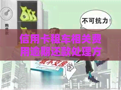 信用卡租车相关费用逾期还款处理方式及信用影响