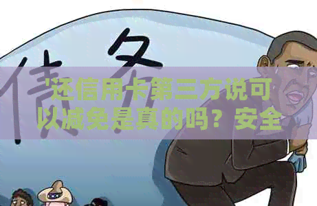 '还信用卡第三方说可以减免是真的吗？安全吗？欠信用卡只还本金'。