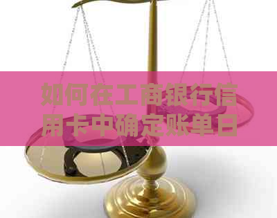 如何在工商银行信用卡中确定账单日和还款日？