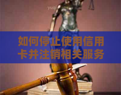 如何停止使用信用卡并注销相关服务？