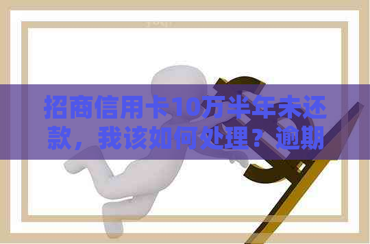 招商信用卡10万半年未还款，我该如何处理？逾期后果与解决方案全面解析