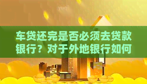 车贷还完是否必须去贷款银行？对于外地银行如何处理？