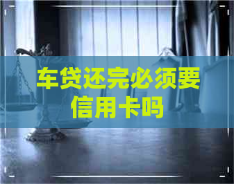 车贷还完必须要信用卡吗
