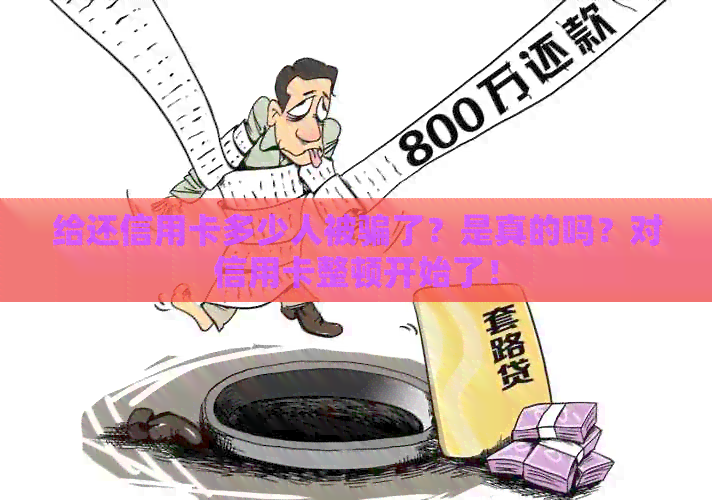 给还信用卡多少人被骗了？是真的吗？对信用卡整顿开始了！