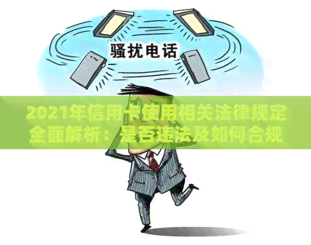 2021年信用卡使用相关法律规定全面解析：是否违法及如何合规使用信用卡？