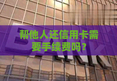 帮他人还信用卡需要手续费吗？
