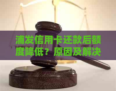 浦发信用卡还款后额度降低？原因及解决方法全面解析