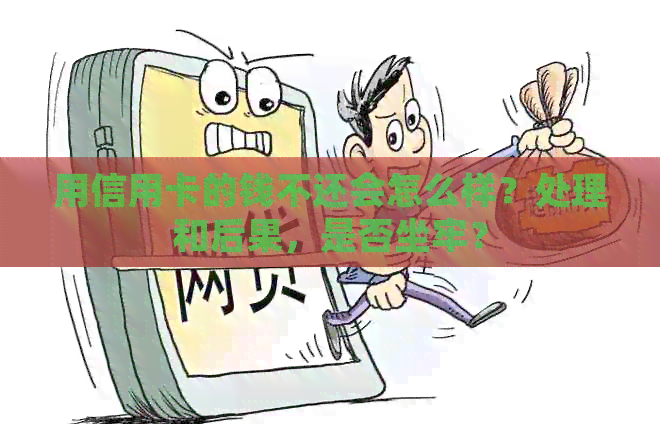 用信用卡的钱不还会怎么样？处理和后果，是否坐牢？
