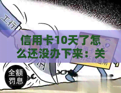 信用卡10天了怎么还没办下来：关于办理信用卡的疑问与反馈
