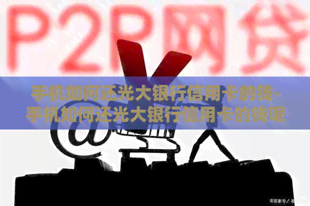 手机如何还光大银行信用卡的钱-手机如何还光大银行信用卡的钱呢