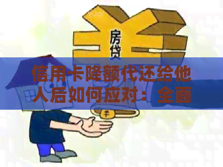 信用卡降额代还给他人后如何应对：全面解决方案与应对策略