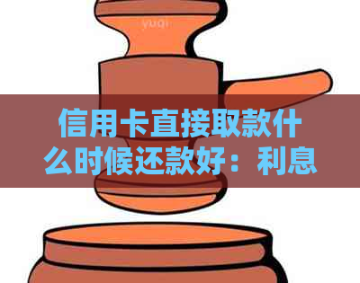 信用卡直接取款什么时候还款好：利息及还款时间分析