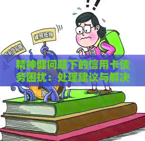 精神健问题下的信用卡债务困扰：处理建议与解决办法