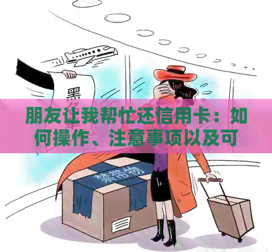 朋友让我帮忙还信用卡：如何操作、注意事项以及可能遇到的问题解答