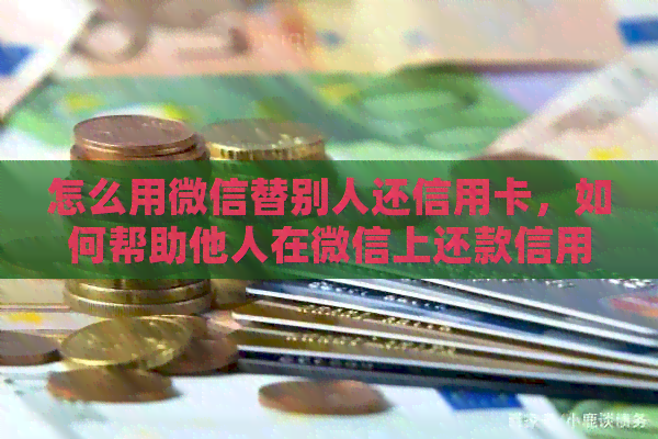怎么用微信替别人还信用卡，如何帮助他人在微信上还款信用卡。