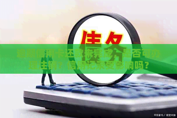 逾期信用卡还款未完成，是否可办理注销？信用记录受影响吗？