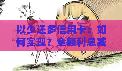 以少还多信用卡:如何实现?全额利息减免?额度不足怎么办?