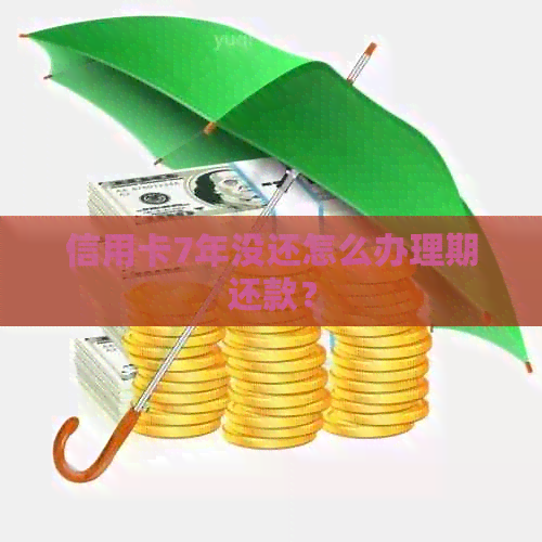 信用卡7年没还怎么办理期还款？