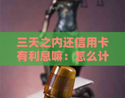 三天之内还信用卡有利息嘛：怎么计算，多少利息，还款是否需支付利息。