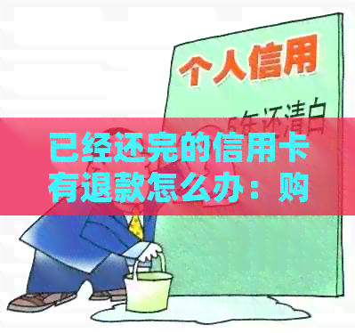 已经还完的信用卡有退款怎么办：购物卡清账单后退货，已偿还款项如何处理？