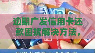 逾期广发信用卡还款困扰解决方法，不看后悔！