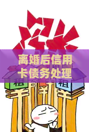离婚后信用卡债务处理：谁应承担还款责任？了解相关法律规定及解决方法