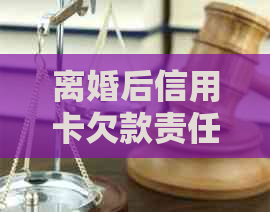 离婚后信用卡欠款责任归属：前妻是否需承担？