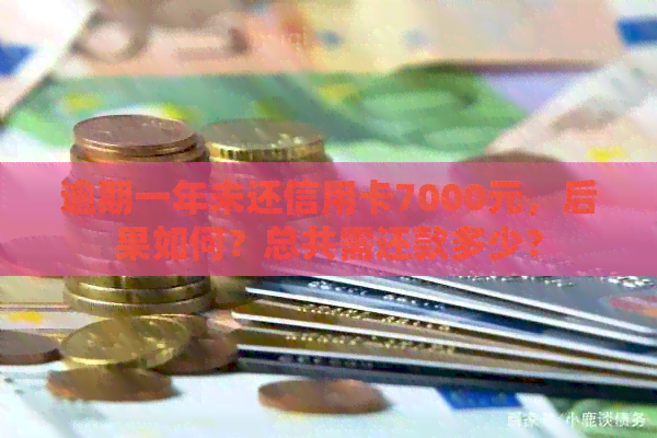 逾期一年未还信用卡7000元，后果如何？总共需还款多少？