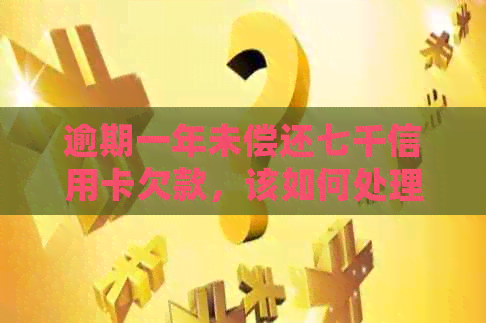 逾期一年未偿还七千信用卡欠款，该如何处理？