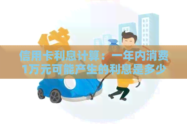 信用卡利息计算：一年内消费1万元可能产生的利息是多少？
