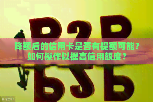 降额后的信用卡是否有提额可能？如何操作以提高信用额度？